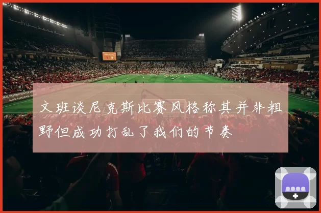 文班谈尼克斯比赛风格称其并非粗野但成功打乱了我们的节奏