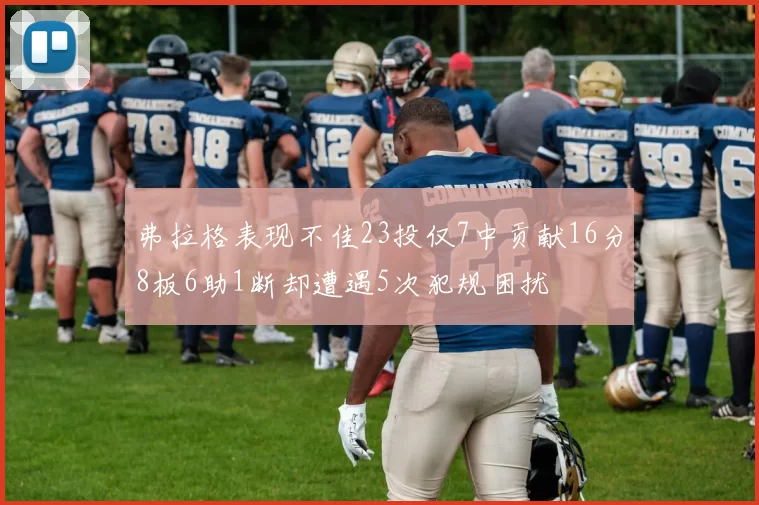 弗拉格表现不佳23投仅7中贡献16分8板6助1断却遭遇5次犯规困扰