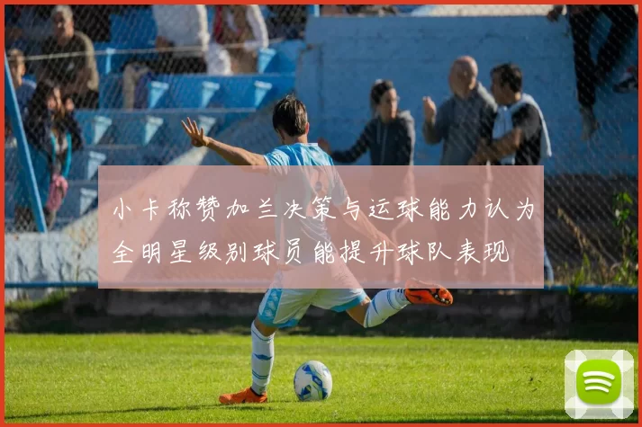 小卡称赞加兰决策与运球能力认为全明星级别球员能提升球队表现