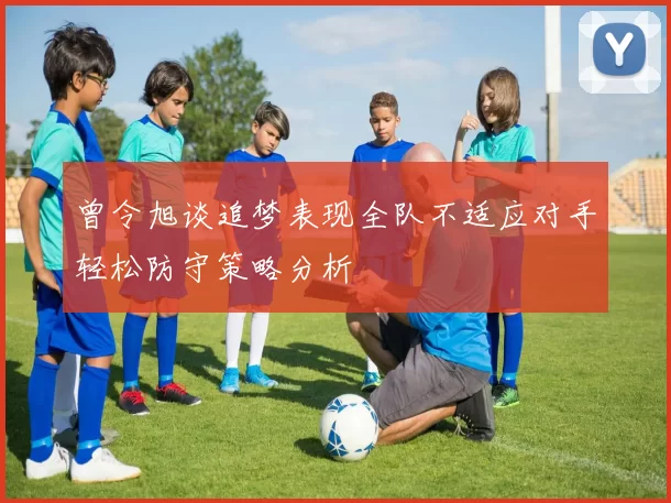 曾令旭谈追梦表现全队不适应对手轻松防守策略分析