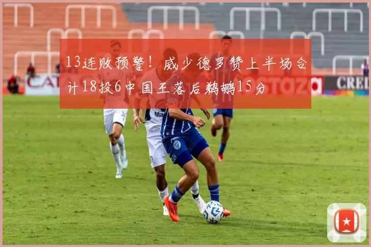 13连败预警！威少德罗赞上半场合计18投6中国王落后鹈鹕15分