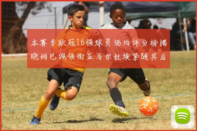 本赛季欧冠16强球员场均评分榜揭晓姆巴佩领衔亚马尔杜埃紧随其后