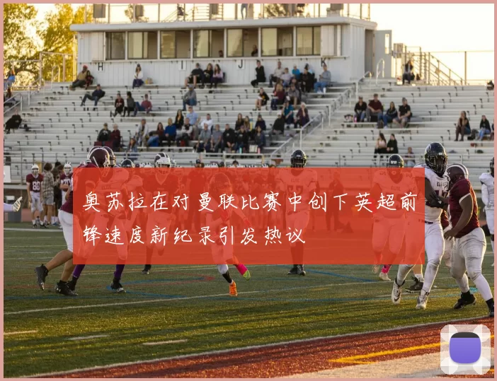 奥苏拉在对曼联比赛中创下英超前锋速度新纪录引发热议