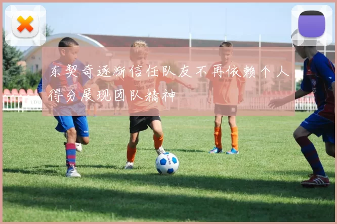 东契奇逐渐信任队友不再依赖个人得分展现团队精神