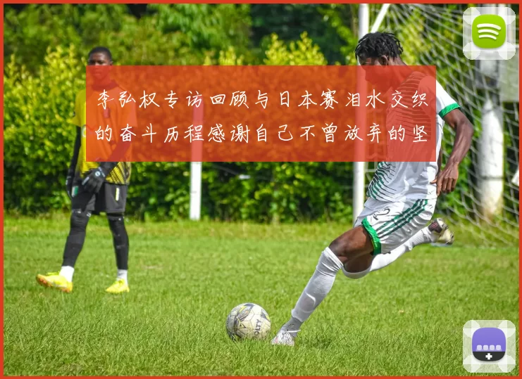 李弘权专访回顾与日本赛泪水交织的奋斗历程感谢自己不曾放弃的坚持