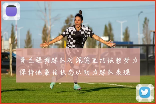 费兰强调球队对佩德里的依赖努力保持他最佳状态以助力球队表现