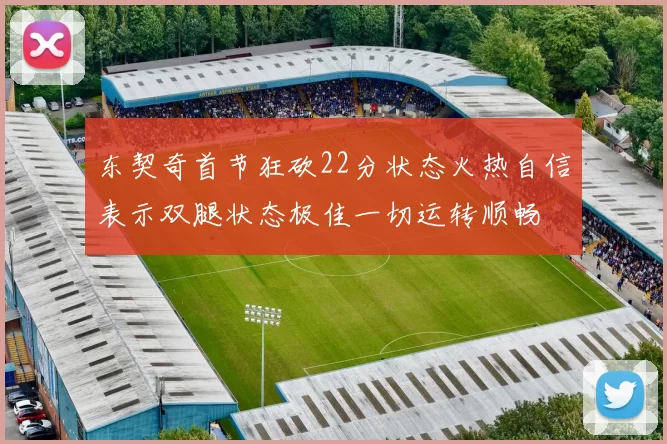 东契奇首节狂砍22分状态火热自信表示双腿状态极佳一切运转顺畅