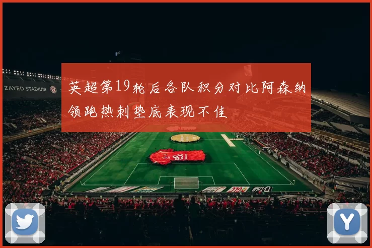 英超第19轮后各队积分对比阿森纳领跑热刺垫底表现不佳