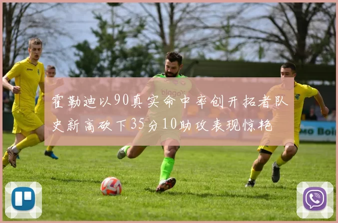 霍勒迪以90真实命中率创开拓者队史新高砍下35分10助攻表现惊艳