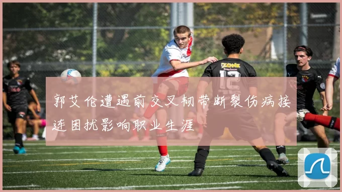 郭艾伦遭遇前交叉韧带断裂伤病接连困扰影响职业生涯