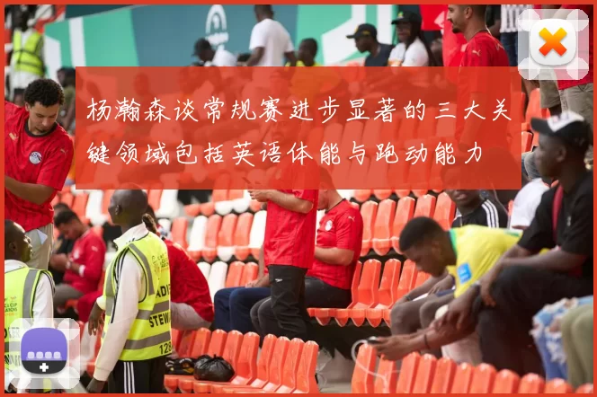 杨瀚森谈常规赛进步显著的三大关键领域包括英语体能与跑动能力