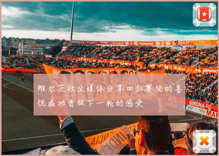 维尔茨社交媒体分享回归赛场的喜悦成功晋级下一轮的感受