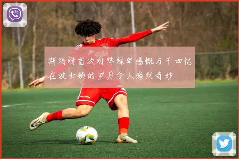 斯玛特首次对阵绿军感慨万千回忆在波士顿的岁月令人感到奇妙