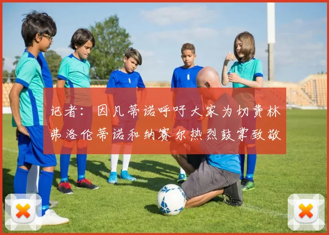 记者：因凡蒂诺呼吁大家为切费林弗洛伦蒂诺和纳赛尔热烈鼓掌致敬