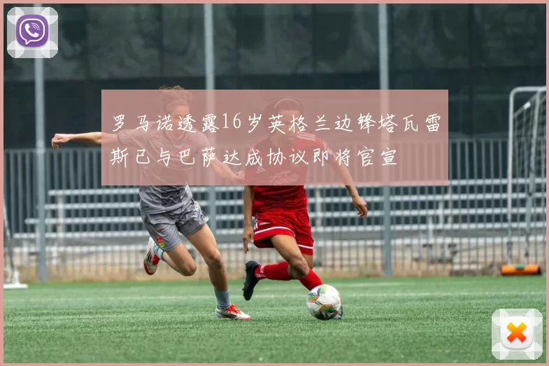 罗马诺透露16岁英格兰边锋塔瓦雷斯已与巴萨达成协议即将官宣