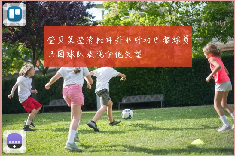 登贝莱澄清批评并非针对巴黎球员只因球队表现令他失望