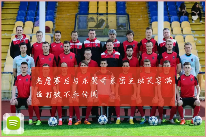 老詹赛后与东契奇亲密互动笑容满面打破不和传闻