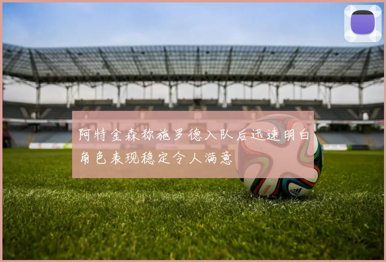 阿特金森称施罗德入队后迅速明白角色表现稳定令人满意