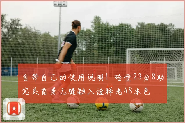 自带自己的使用说明！哈登23分8助完美首秀无缝融入诠释老A8本色