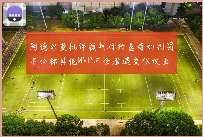 阿德尔曼批评裁判对约基奇的判罚不公称其他MVP不会遭遇类似攻击