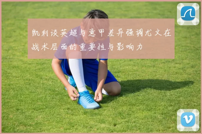 凯利谈英超与意甲差异强调尤文在战术层面的重要性与影响力