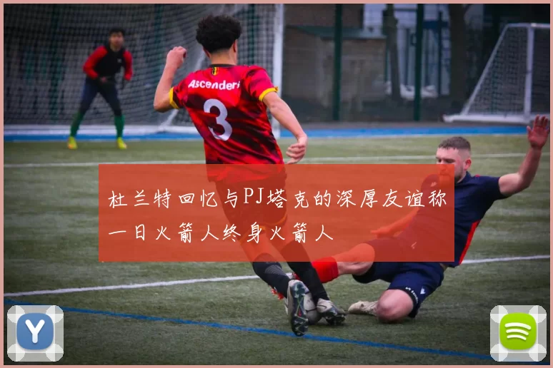 杜兰特回忆与PJ塔克的深厚友谊称一日火箭人终身火箭人