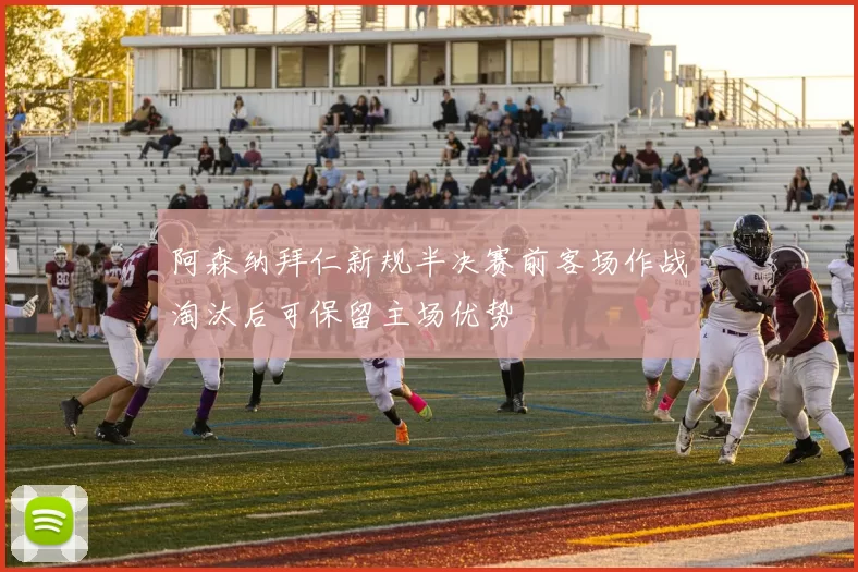 阿森纳拜仁新规半决赛前客场作战淘汰后可保留主场优势