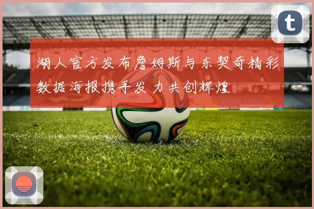 湖人官方发布詹姆斯与东契奇精彩数据海报携手发力共创辉煌
