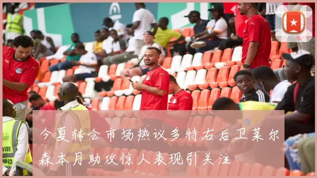 今夏转会市场热议多特右后卫莱尔森本月助攻惊人表现引关注