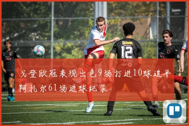 戈登欧冠表现出色9场打进10球追平阿扎尔61场进球纪录