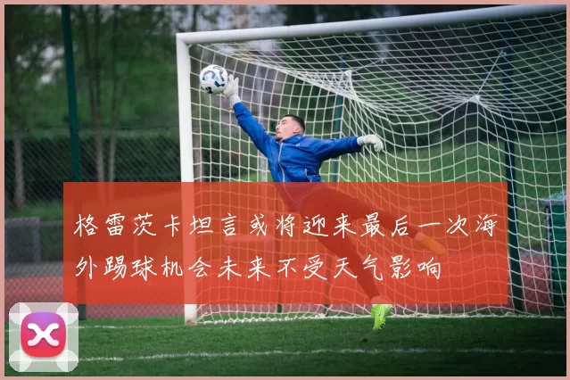 格雷茨卡坦言或将迎来最后一次海外踢球机会未来不受天气影响