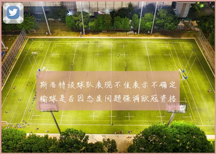 斯洛特谈球队表现不佳表示不确定输球是否因态度问题强调欧冠资格的重要性