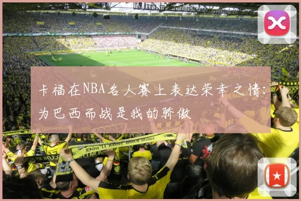 卡福在NBA名人赛上表达荣幸之情：为巴西而战是我的骄傲