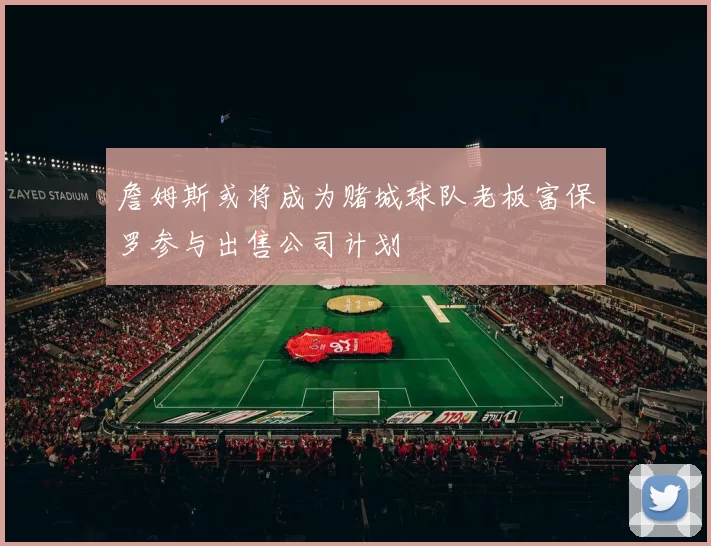 詹姆斯或将成为赌城球队老板富保罗参与出售公司计划