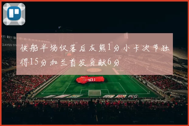 快船半场仅落后灰熊1分小卡次节独得15分加兰首发贡献6分
