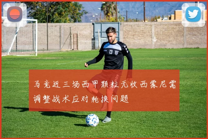 马竞近三场西甲颗粒无收西蒙尼需调整战术应对轮换问题