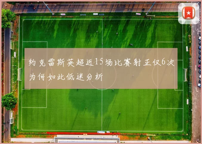 约克雷斯英超近15场比赛射正仅6次为何如此低迷分析