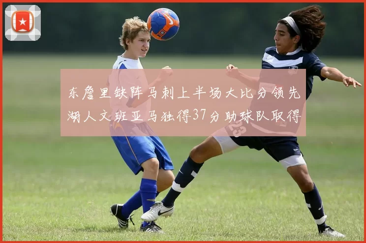 东詹里缺阵马刺上半场大比分领先湖人文班亚马独得37分助球队取得优势